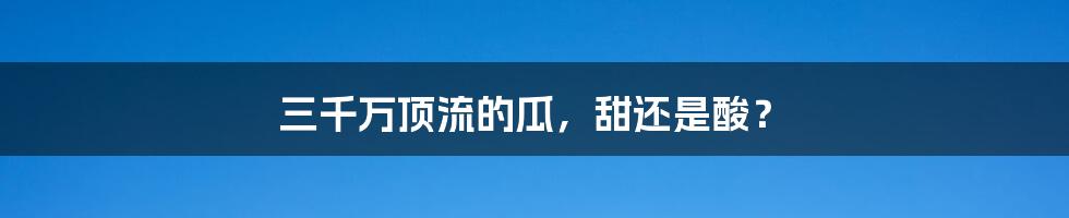 三千万顶流的瓜，甜还是酸？