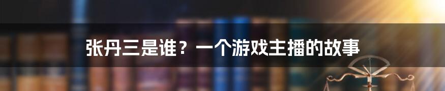 张丹三是谁？一个游戏主播的故事