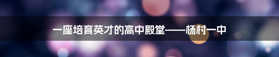 一座培育英才的高中殿堂——杨村一中