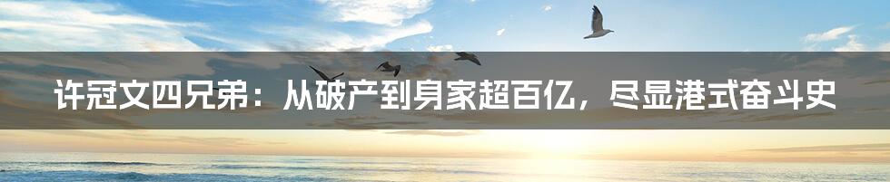 许冠文四兄弟：从破产到身家超百亿，尽显港式奋斗史