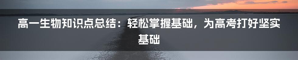 高一生物知识点总结：轻松掌握基础，为高考打好坚实基础