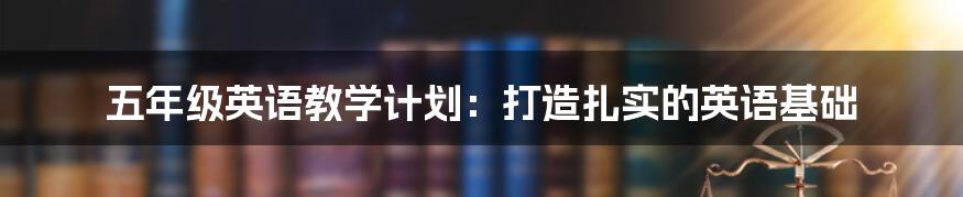 五年级英语教学计划：打造扎实的英语基础