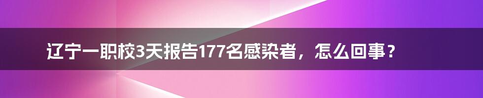 辽宁一职校3天报告177名感染者，怎么回事？