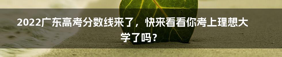 2022广东高考分数线来了，快来看看你考上理想大学了吗？