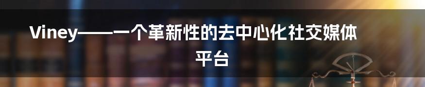 Viney——一个革新性的去中心化社交媒体平台