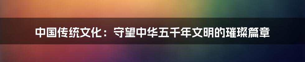 中国传统文化：守望中华五千年文明的璀璨篇章