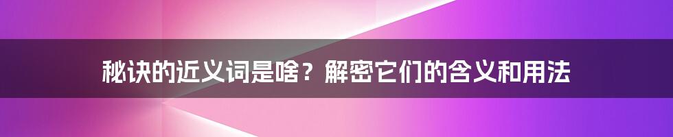 秘诀的近义词是啥？解密它们的含义和用法