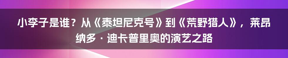 小李子是谁？从《泰坦尼克号》到《荒野猎人》，莱昂纳多·迪卡普里奥的演艺之路