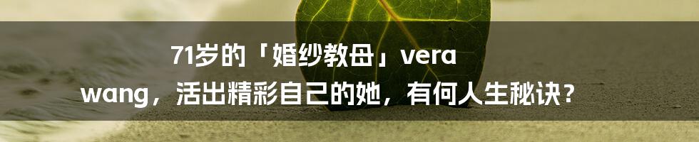 71岁的「婚纱教母」vera wang，活出精彩自己的她，有何人生秘诀？