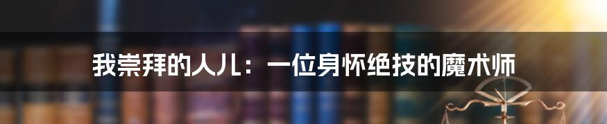 我崇拜的人儿：一位身怀绝技的魔术师