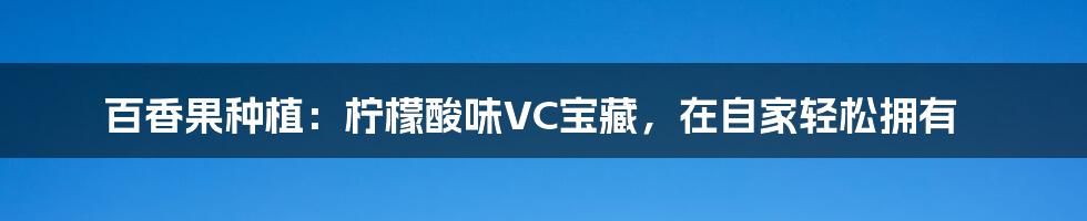 百香果种植：柠檬酸味VC宝藏，在自家轻松拥有