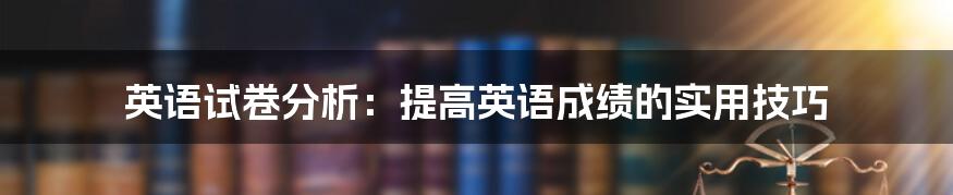 英语试卷分析：提高英语成绩的实用技巧