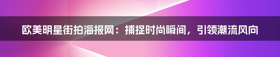 欧美明星街拍海报网：捕捉时尚瞬间，引领潮流风向