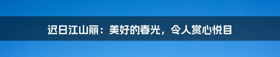 迟日江山丽：美好的春光，令人赏心悦目