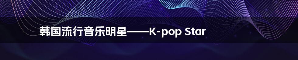 韩国流行音乐明星——K-pop Star