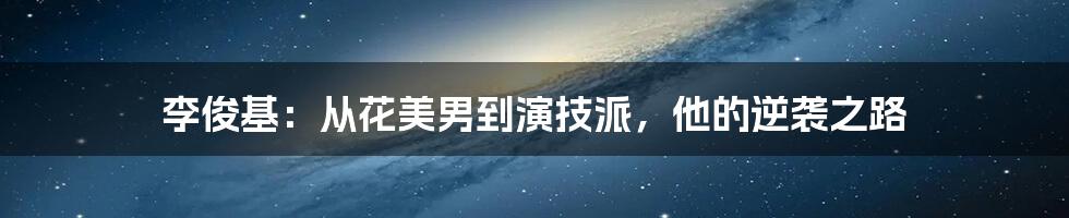 李俊基：从花美男到演技派，他的逆袭之路