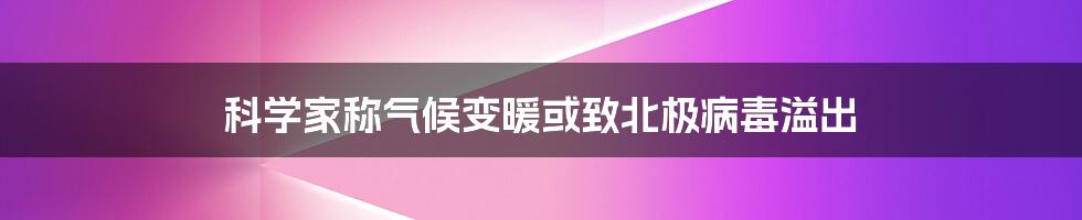 科学家称气候变暖或致北极病毒溢出