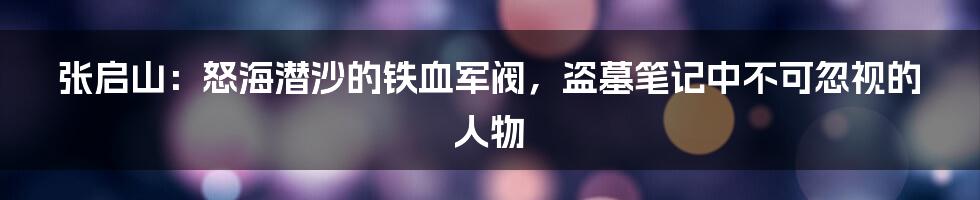 张启山：怒海潜沙的铁血军阀，盗墓笔记中不可忽视的人物