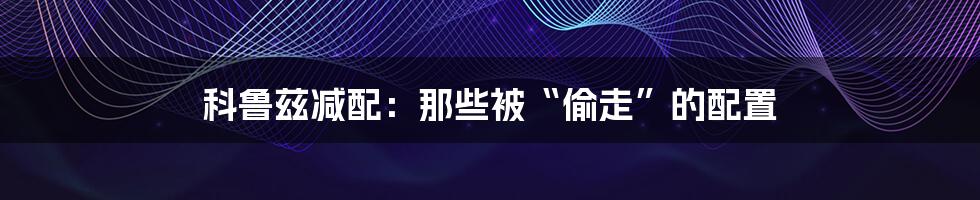 科鲁兹减配：那些被“偷走”的配置