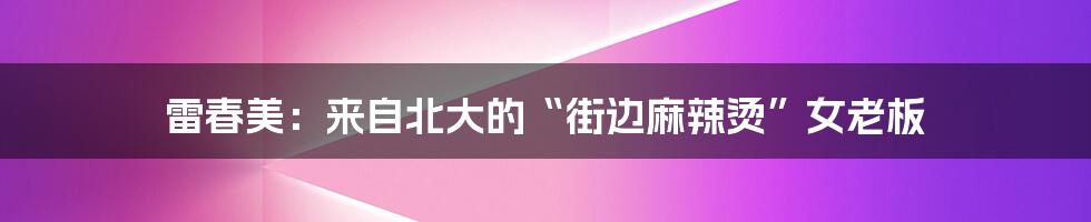 雷春美：来自北大的“街边麻辣烫”女老板