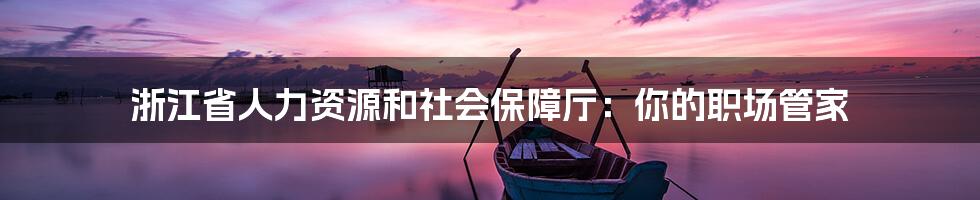 浙江省人力资源和社会保障厅：你的职场管家