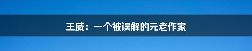 王威：一个被误解的元老作家