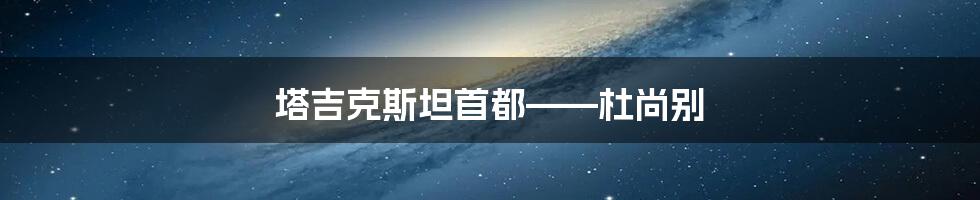 塔吉克斯坦首都——杜尚别