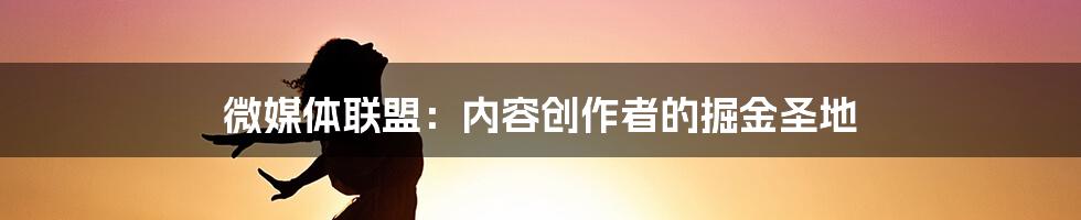 微媒体联盟：内容创作者的掘金圣地