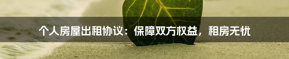 个人房屋出租协议：保障双方权益，租房无忧