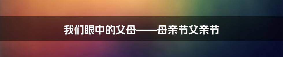 我们眼中的父母——母亲节父亲节