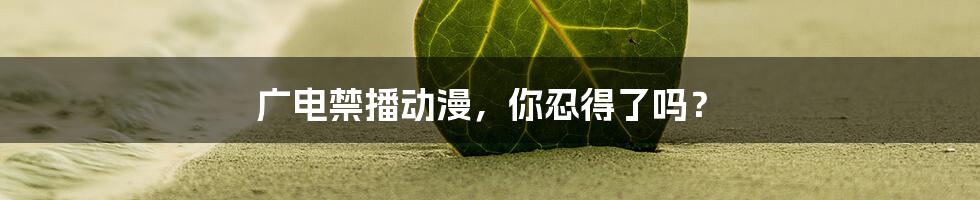 广电禁播动漫，你忍得了吗？