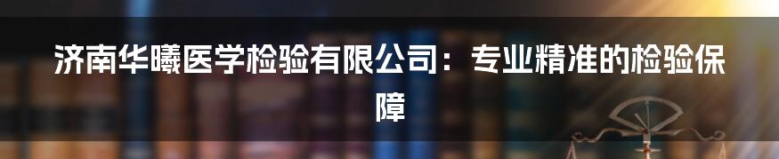 济南华曦医学检验有限公司：专业精准的检验保障