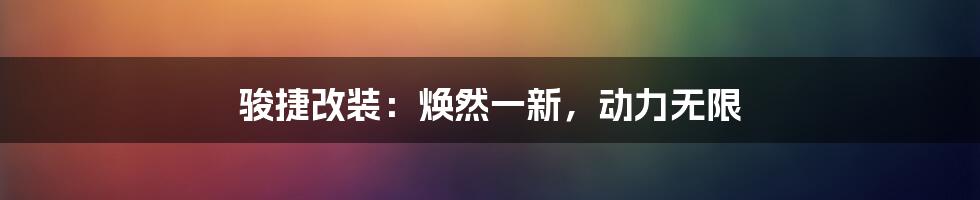 骏捷改装：焕然一新，动力无限