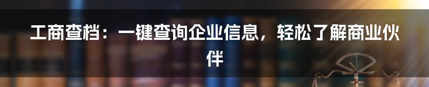 工商查档：一键查询企业信息，轻松了解商业伙伴