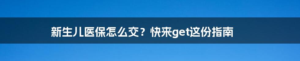 新生儿医保怎么交？快来get这份指南