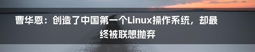 曹华恩：创造了中国第一个Linux操作系统，却最终被联想抛弃