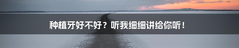 种植牙好不好？听我细细讲给你听！