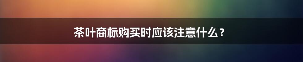 茶叶商标购买时应该注意什么？