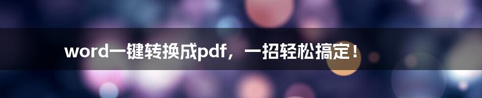 word一键转换成pdf，一招轻松搞定！