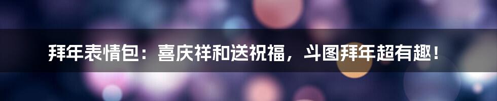 拜年表情包：喜庆祥和送祝福，斗图拜年超有趣！