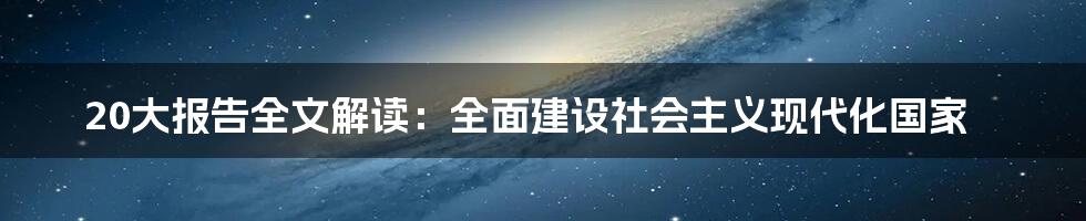 20大报告全文解读：全面建设社会主义现代化国家