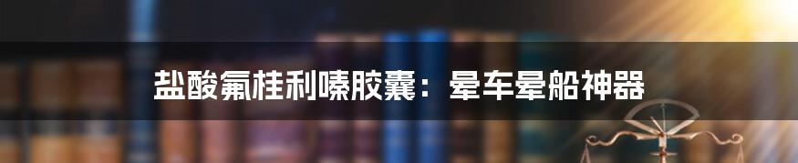 盐酸氟桂利嗪胶囊：晕车晕船神器