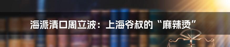 海派清口周立波：上海爷叔的“麻辣烫”