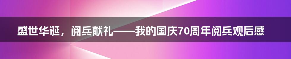 盛世华诞，阅兵献礼——我的国庆70周年阅兵观后感