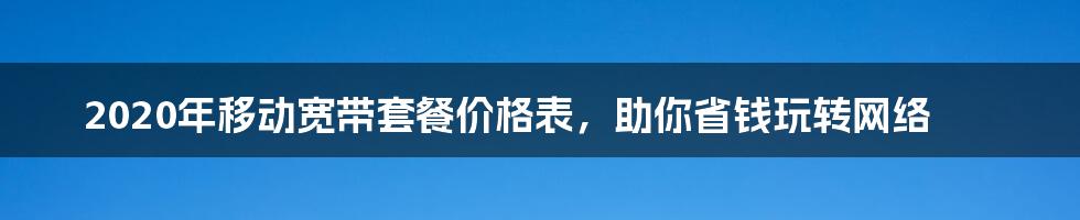 2020年移动宽带套餐价格表，助你省钱玩转网络