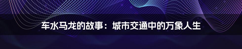 车水马龙的故事：城市交通中的万象人生