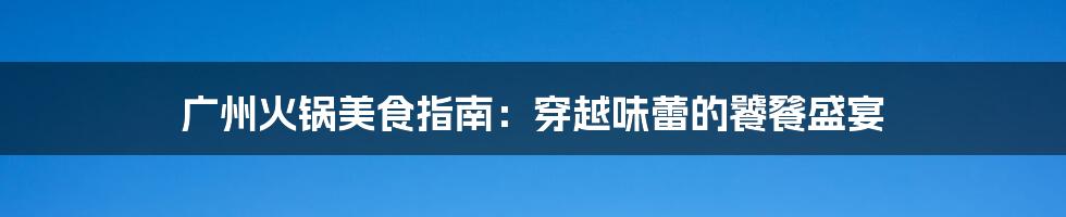 广州火锅美食指南：穿越味蕾的饕餮盛宴