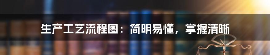 生产工艺流程图：简明易懂，掌握清晰