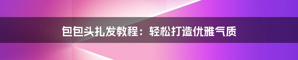 包包头扎发教程：轻松打造优雅气质