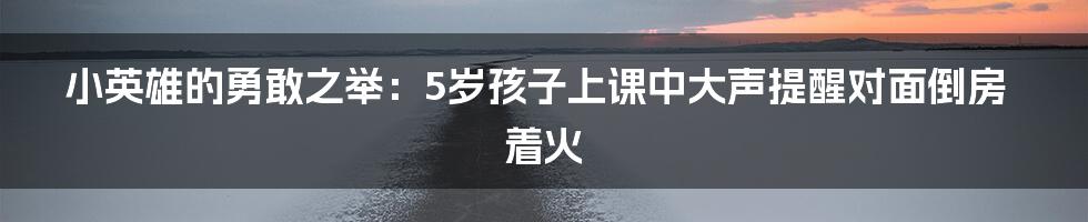 小英雄的勇敢之举：5岁孩子上课中大声提醒对面倒房着火